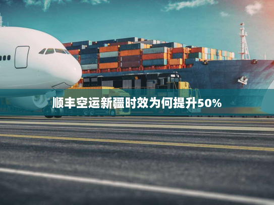 顺丰空运新疆时效为何提升50% 顺丰空运新疆时效为何提升50%