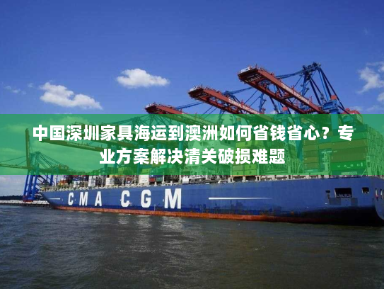 中国深圳家具海运到澳洲如何省钱省心?专业方案解决清关破损难题 中国深圳家具海运到澳洲如何省钱省心?专业方案解决清关破损难题