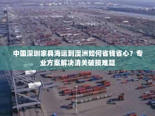 中国深圳家具海运到澳洲如何省钱省心?专业方案解决清关破损难题 中国深圳家具海运到澳洲如何省钱省心?专业方案解决清关破损难题
