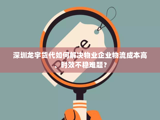深圳龙宇货代如何解决物业企业物流成本高、时效不稳难题? 深圳龙宇货代如何解决物业企业物流成本高、时效不稳难题?