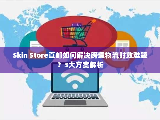 Skin Store直邮如何解决跨境物流时效难题?3大方案解析 Skin Store直邮如何解决跨境物流时效难题?3大方案解析