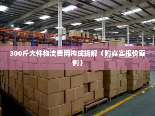 300斤大件物流费用构成拆解（附真实报价案例）