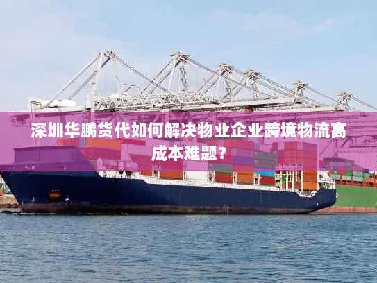 深圳华鹏货代如何解决物业企业跨境物流高成本难题? 深圳华鹏货代如何解决物业企业跨境物流高成本难题?