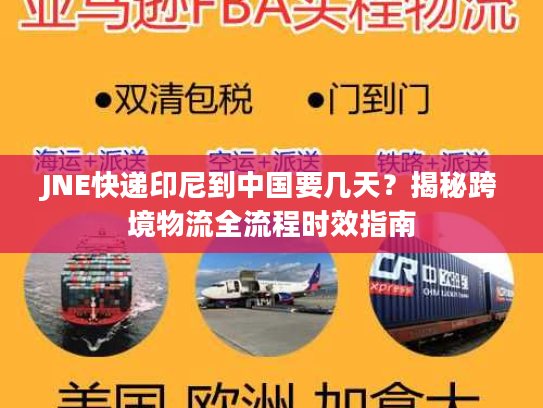 JNE快递印尼到中国要几天？揭秘跨境物流全流程时效指南