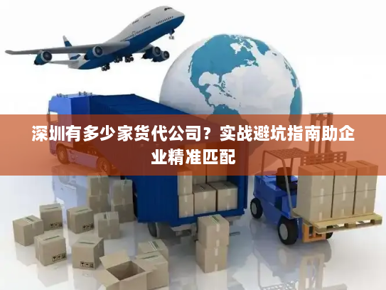 深圳有多少家货代公司?实战避坑指南助企业精准匹配 深圳有多少家货代公司?实战避坑指南助企业精准匹配