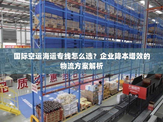 国际空运海运专线怎么选?企业降本增效的物流方案解析 国际空运海运专线怎么选?企业降本增效的物流方案解析
