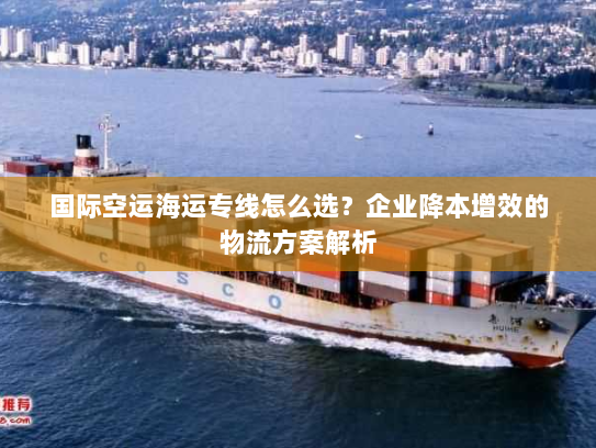 国际空运海运专线怎么选?企业降本增效的物流方案解析 国际空运海运专线怎么选?企业降本增效的物流方案解析
