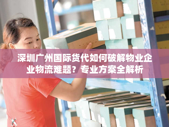 深圳广州国际货代如何破解物业企业物流难题？专业方案全解析