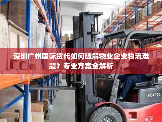 深圳广州国际货代如何破解物业企业物流难题?专业方案全解析 深圳广州国际货代如何破解物业企业物流难题?专业方案全解析