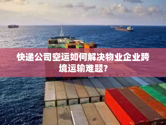 快递公司空运如何解决物业企业跨境运输难题? 快递公司空运如何解决物业企业跨境运输难题?