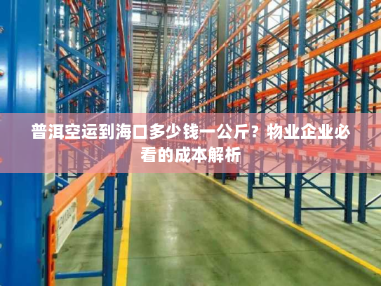普洱空运到海口多少钱一公斤?物业企业必看的成本解析 普洱空运到海口多少钱一公斤?物业企业必看的成本解析