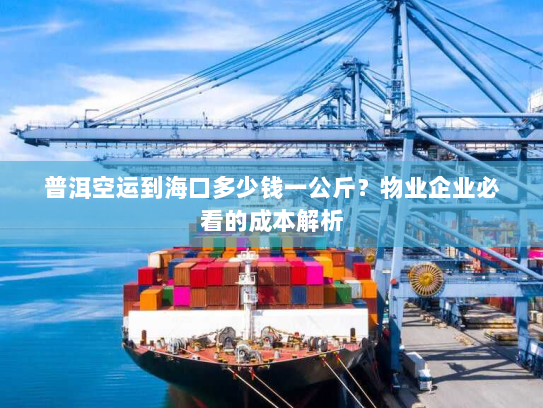 普洱空运到海口多少钱一公斤?物业企业必看的成本解析 普洱空运到海口多少钱一公斤?物业企业必看的成本解析