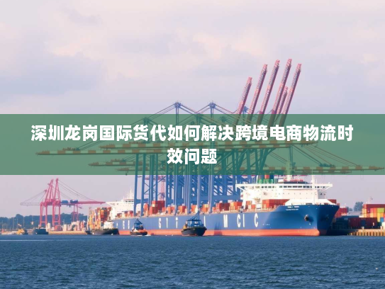 深圳龙岗国际货代如何解决跨境电商物流时效问题