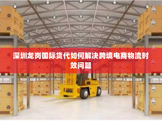 深圳龙岗国际货代如何解决跨境电商物流时效问题