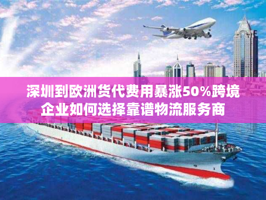 深圳到欧洲货代费用暴涨50%跨境企业如何选择靠谱物流服务商 深圳到欧洲货代费用暴涨50%跨境企业如何选择靠谱物流服务商