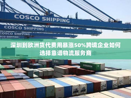 深圳到欧洲货代费用暴涨50%跨境企业如何选择靠谱物流服务商 深圳到欧洲货代费用暴涨50%跨境企业如何选择靠谱物流服务商