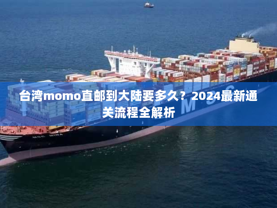台湾momo直邮到大陆要多久？2024最新通关流程全解析
