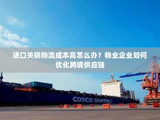 进口关税物流成本高怎么办?物业企业如何优化跨境供应链 进口关税物流成本高怎么办?物业企业如何优化跨境供应链