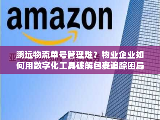 鹏远物流单号管理难？物业企业如何用数字化工具破解包裹追踪困局