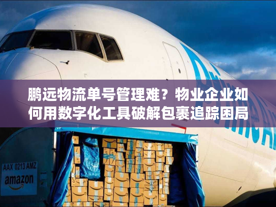 鹏远物流单号管理难？物业企业如何用数字化工具破解包裹追踪困局