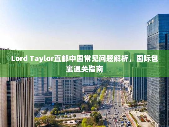 Lord Taylor直邮中国常见问题解析，国际包裹通关指南