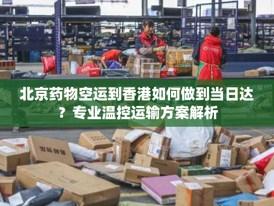 北京药物空运到香港如何做到当日达？专业温控运输方案解析