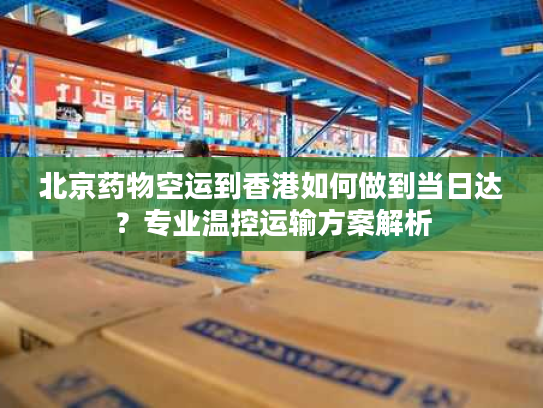 北京药物空运到香港如何做到当日达？专业温控运输方案解析