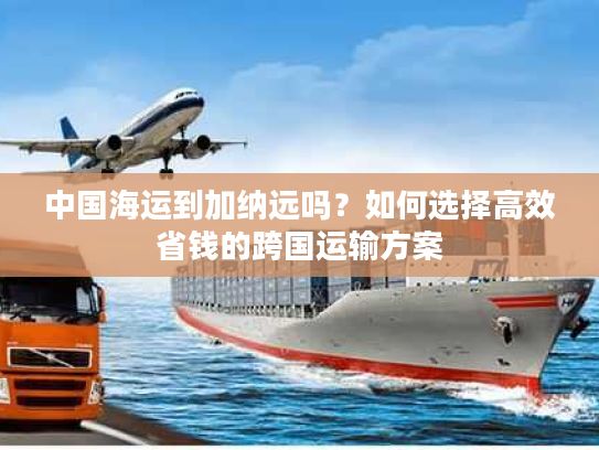 中国海运到加纳远吗？如何选择高效省钱的跨国运输方案