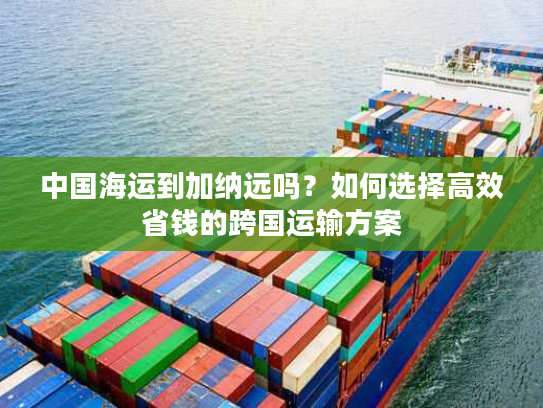 中国海运到加纳远吗？如何选择高效省钱的跨国运输方案