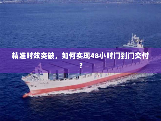 精准时效突破,如何实现48小时门到门交付? 精准时效突破,如何实现48小时门到门交付?