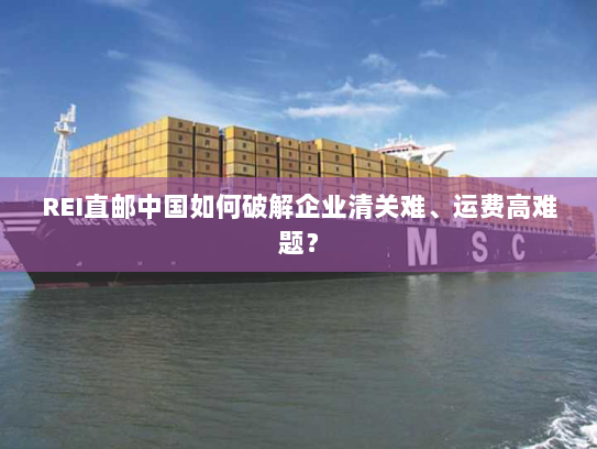REI直邮中国如何破解企业清关难、运费高难题? REI直邮中国如何破解企业清关难、运费高难题?