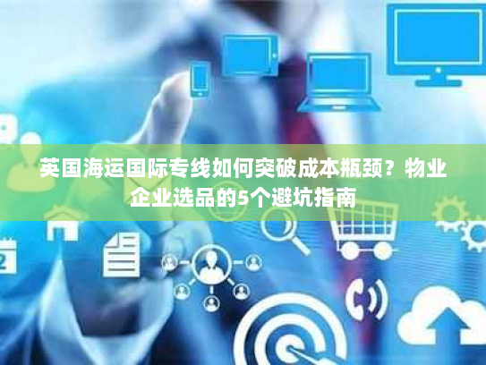 英国海运国际专线如何突破成本瓶颈?物业企业选品的5个避坑指南 英国海运国际专线如何突破成本瓶颈?物业企业选品的5个避坑指南