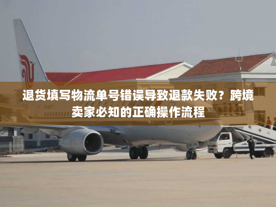 退货填写物流单号错误导致退款失败？跨境卖家必知的正确操作流程