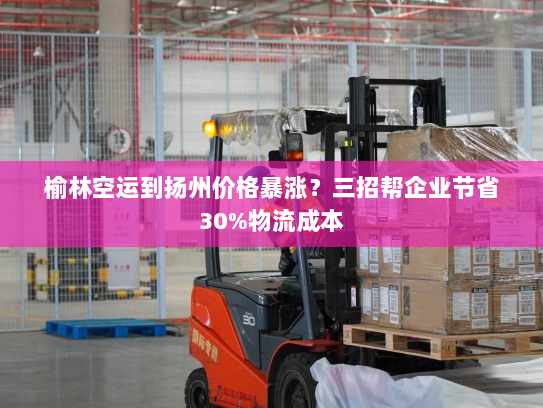 榆林空运到扬州价格暴涨?三招帮企业节省30%物流成本 榆林空运到扬州价格暴涨?三招帮企业节省30%物流成本