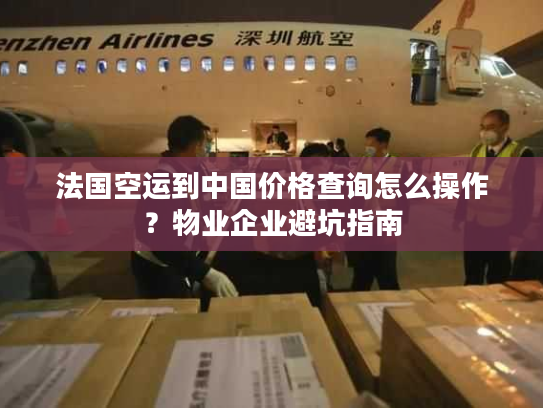 法国空运到中国价格查询怎么操作？物业企业避坑指南