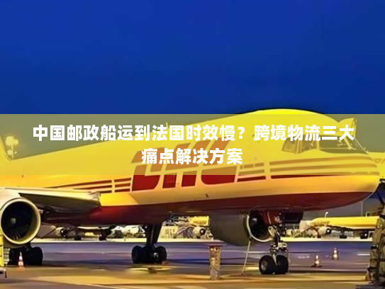 中国邮政船运到法国时效慢?跨境物流三大痛点解决方案 中国邮政船运到法国时效慢?跨境物流三大痛点解决方案
