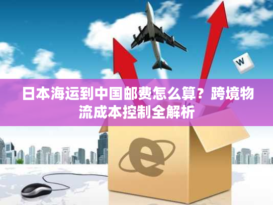日本海运到中国邮费怎么算？跨境物流成本控制全解析