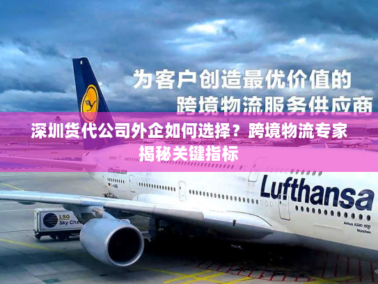 深圳货代公司外企如何选择?跨境物流专家揭秘关键指标 深圳货代公司外企如何选择?跨境物流专家揭秘关键指标
