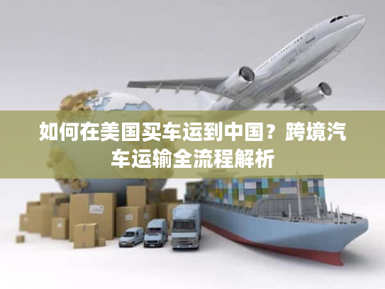 如何在美国买车运到中国？跨境汽车运输全流程解析