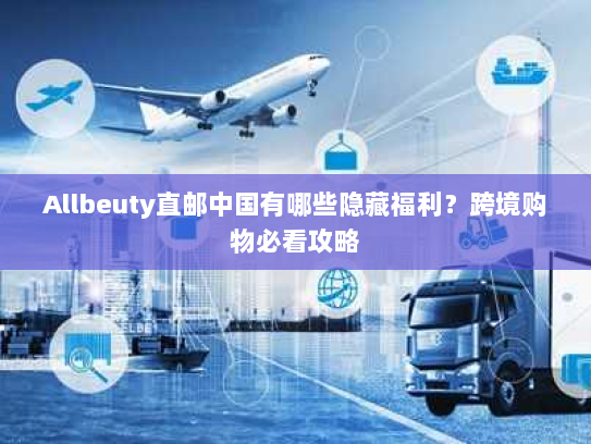 Allbeuty直邮中国有哪些隐藏福利？跨境购物必看攻略