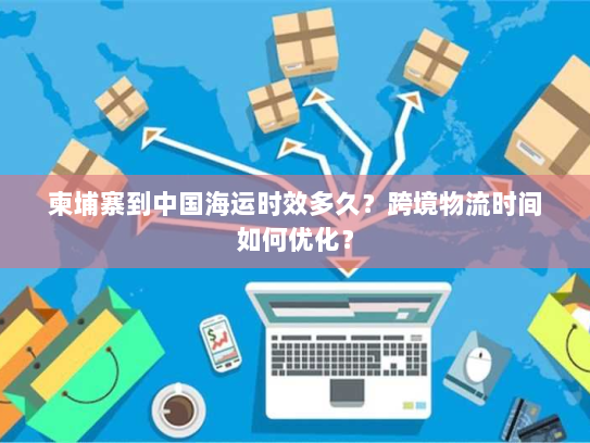 柬埔寨到中国海运时效多久?跨境物流时间如何优化? 柬埔寨到中国海运时效多久?跨境物流时间如何优化?