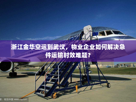 浙江金华空运到武汉,物业企业如何解决急件运输时效难题? 浙江金华空运到武汉,物业企业如何解决急件运输时效难题?