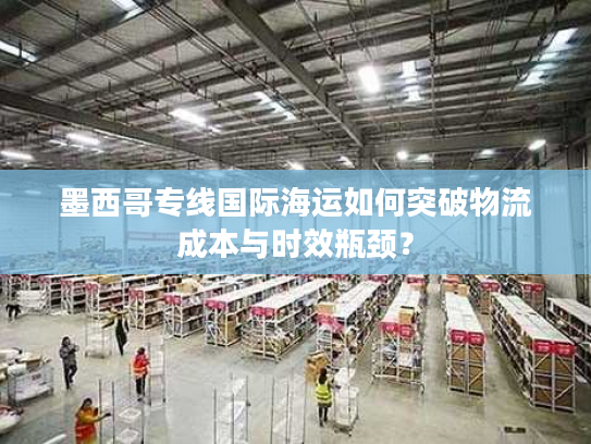 墨西哥专线国际海运如何突破物流成本与时效瓶颈？