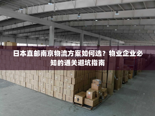 日本直邮南京物流方案如何选?物业企业必知的通关避坑指南 日本直邮南京物流方案如何选?物业企业必知的通关避坑指南