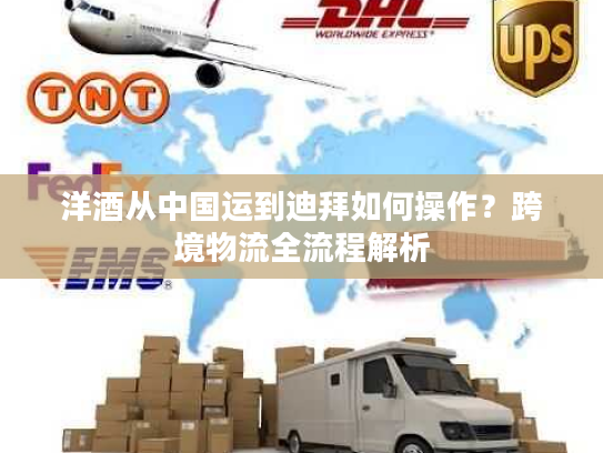 洋酒从中国运到迪拜如何操作？跨境物流全流程解析