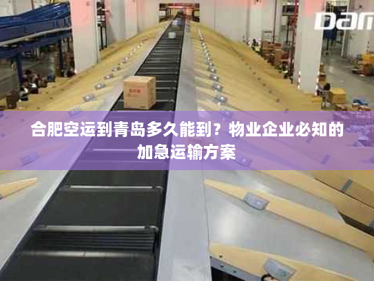 合肥空运到青岛多久能到？物业企业必知的加急运输方案