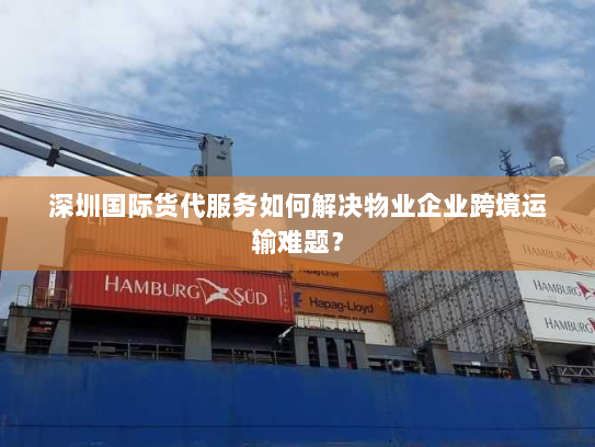 深圳国际货代服务如何解决物业企业跨境运输难题? 深圳国际货代服务如何解决物业企业跨境运输难题?