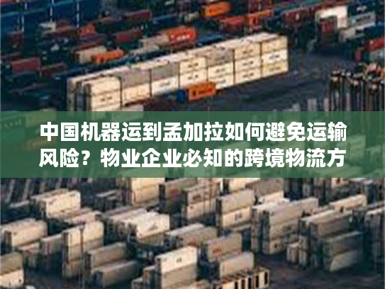 中国机器运到孟加拉如何避免运输风险?物业企业必知的跨境物流方案 中国机器运到孟加拉如何避免运输风险?物业企业必知的跨境物流方案