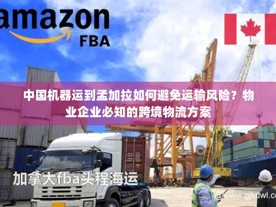 中国机器运到孟加拉如何避免运输风险?物业企业必知的跨境物流方案 中国机器运到孟加拉如何避免运输风险?物业企业必知的跨境物流方案