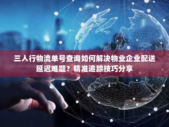 三人行物流单号查询如何解决物业企业配送延迟难题?精准追踪技巧分享 三人行物流单号查询如何解决物业企业配送延迟难题?精准追踪技巧分享